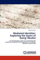 Mediated Identities: Exploring the layers of 'being' Muslim: An ethnographic study cross-examining the academia,media and 'lived experiences' of Muslim identity in North India 3848445409 Book Cover