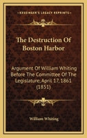 The Destruction Of Boston Harbor: Argument Of William Whiting Before The Committee Of The Legislature, April 17, 1861 (1851) 1011341093 Book Cover