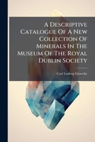A Descriptive Catalogue Of A New Collection Of Minerals In The Museum Of The Royal Dublin Society: To Which Is Added An Irish Mineralogy 1246154188 Book Cover