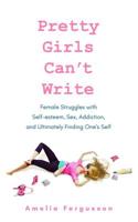 Pretty Girls Can't Write: Female Struggles with Self-esteem, Sex, Addiction, and Ultimately Finding One's Self 1542620694 Book Cover