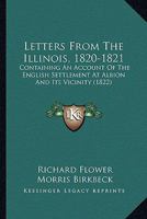 Letters from the Illinois, 1820, 1821: Containing an Account of the English Settlement at Albion and Its Vicinity, and a Refutation of Various Misrepresentations, Those More Particularly of Mr. Cobbet 1275859046 Book Cover