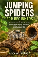 Jumping Spiders for Beginners: A Practical Beginner’s Guide to Housing, Feeding, Gentle Handling, Befriending, Molting, Behavior, and Responsible Pet Care B0H7FC9ZZJ Book Cover