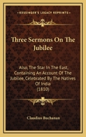 Three Sermons On The Jubilee: Also, The Star In The East, Containing An Account Of The Jubilee, Celebrated By The Natives Of India 1167209893 Book Cover