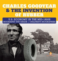 Charles Goodyear & The Invention of Rubber | U.S. Economy in the mid-1800s | Biography 5th Grade | Children's Biographies 1541950828 Book Cover