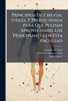 Principios De Cirugia, Utiles, Y Provechosos Para Que Puedan Aprovecharse Los Principiantes En Esta Facultad: En Esta Ultima Impression Va Añadido El ... De Cirugia, Sacado... 1247526429 Book Cover