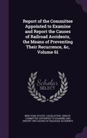 Report of the Committee Appointed to Examine and Report the Causes of Railroad Accidents, the Means of Preventing Their Recurrence, &c, Volume 61 1146014473 Book Cover