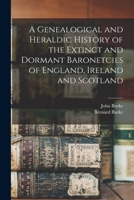 A Genealogical and Heraldic History of the Extinct and Dormant Baronetcies of England, Ireland and Scotland 1015502245 Book Cover