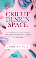 Cricut Design Space: The Complete Beginners Guide to Start Cricut Step-by-Step with Illustrated Practical Examples, Advanced Tips and Tricks, Learn How to Use Every Tool and Function 1707833303 Book Cover