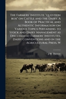 The farmers' institute "question box" on cattle and the dairy. A book of practical and authentic information on various topics pertaining to stock and ... conventions and in the agricultural press, w 1175519456 Book Cover