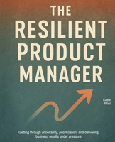 The Resilient Product Manager: Getting through uncertainty, prioritization, and delivering business results under pressure 9349174847 Book Cover