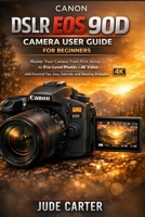 CANON DSLR EOS 90D CAMERA USER GUIDE FOR BEGINNERS: Master Your Camera From First Setup to Pro-Level Photos & 4K Video with Practical Tips, Easy Tutorials, and Shooting Strategies B0GDQT1VQB Book Cover