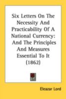 Six Letters on the Necessity and Practicability of a National Currency: And the Principle and Measures Essential to It (Classic Reprint) 1164825380 Book Cover