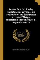 Letters de H. M. Stanley Racontant Ses Voyages, Ses Aventures Et Ses Dcouvertes a Travers l'Afrique quatoriale, (Novembre 1874 - Septembre 1877) 1018527265 Book Cover