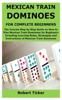 MEXICAN TRAIN DOMINOES FOR COMPLETE BEGINNERS: The Concise Step by Step Guide on How to Play Mexican Train Dominoes for Beginners Including Learning Rules, Strategies and Instructions of Mexican Train null Book Cover