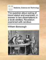 The question about eating of blood stated and examined; in answer to two dissertations in a book entitled, Revelation examined with candour. 1170665683 Book Cover