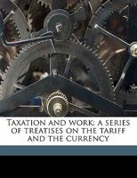 Taxation and work: a series of treatises on the tariff and the currency. 1240098510 Book Cover