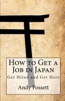 How to Get a Job in Japan: Get Hired and Get Here 1451576609 Book Cover