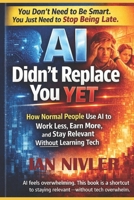 AI Didn’t Replace You Yet: How Normal People Use AI to Work Less, Earn More, and Stay Relevant Without Learning Tech B0GMJNF4LL Book Cover