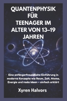 QUANTENPHYSIK FÜR TEENAGER IM ALTER VON 13–19 JAHREN: Eine anfängerfreundliche Einführung in moderne Konzepte wie Raum, Zeit, Atome, Energie und reale Ideen – einfach erklärt (German Edition) B0GDG9B6ZL Book Cover