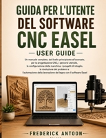 GUIDA PER L'UTENTE DEL SOFTWARE CNC EASEL: Un manuale completo, dal livello principiante all'avanzato, per la progettazione CNC, i percorsi utensile, ... problemi e l'automazione B0H6YFZR1L Book Cover