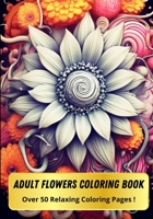 Adult Flowers Coloring Book: Over 50 Relaxing Coloring Pages! B0C6W6Z9PL Book Cover