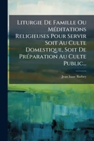 Liturgie de Famille Ou Meditations Religieuses Pour Servir Soit Au Culte Domestique, Soit de PR Paration Au Culte Public... 1271180782 Book Cover