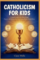 CATHOLICISM FOR KIDS: A Simple Guide to the Faith, Saints, Prayers, and Sacraments Every Young Believer Should Know B0H4WCRHH4 Book Cover