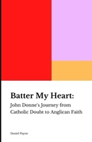 Batter My Heart: John Donne's Journey from Catholic Doubt to Anglican Faith B0FGQ7PN13 Book Cover