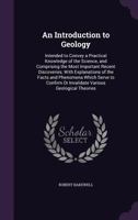 An Introduction to Geology: Intended to Convey a Practical Knowledge of the Science, and Comprising the Most Important Recent Discoveries, with Explanations of the Facts and Phenomena Which Serve to C 1014887526 Book Cover