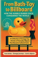From Bath-Toy to Billboard: How the Humble Rubber Duck Conquered the World: A Collection of Strange, True Stories of Everyday Objects That Became Cultural Icons B0FY6Y3HRT Book Cover