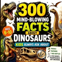 300 Mind-Blowing Facts About Dinosaurs Kids Always Ask About: Fossils, Feathers, T-Rex Battles & the Secrets Paleontologists Just Uncovered B0H2HM72RX Book Cover