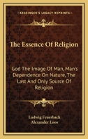 The Essence Of Religion: God The Image Of Man, Man's Dependence On Nature, The Last And Only Source Of Religion 1428636048 Book Cover