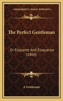 The Perfect Gentleman: Or Etiquette And Eloquence 0990548716 Book Cover