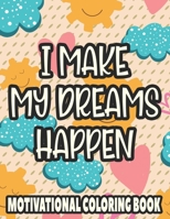 I Make My Dreams Happen Motivational Coloring Book: Adult Coloring Sheets For Enhancing Positivity, Calming And Inspiring Illustrations To Color B08PJPR2TG Book Cover