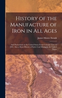 History of the Manufacture of Iron in All Ages: And Particularly in the United States from Colonial Time to 1891. Also a Short History of Early Coal Mining in the United States 1016694202 Book Cover