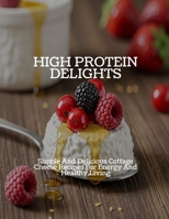 HIGH PROTEIN DELIGHTS Simple And Delicious Cottage Cheese Recipes For Energy And Healthy Living B0FHBKH4VC Book Cover
