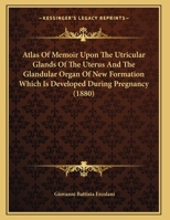 Atlas of Memoir Upon the Utricular Glands of the Uterus and the Glandular Organ of New Formation Which Is Developed During Pregnancy: Consisting of Ten Plates, Also of Monograph Upon the Unity of the 1169607683 Book Cover