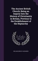 The Ancient British Church: Being an Inquiry Into the History of Christianity in Britain Previous to the Establishment of the Heptarchy (1889) 0548719047 Book Cover