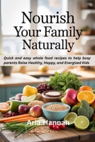 Nourish Your Family Naturally: Quick and Easy Whole Food Recipes to Help Busy Parents Raise Healthy, Happy, and Energized Kids B0FK3RCT6K Book Cover
