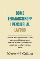 Come Fermarsi Troppi Pensieri al Lavoro: Liberati dalla paralisi dell'analisi con semplici tecniche per liberare la mente, concentrarti meglio ed eccellere nel tuo lavoro B0FVVJ9GGZ Book Cover
