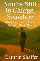 You're Still in Charge, Somehow: Wisdom for Leaders Who Are Still Figuring It Out As They Go B0FQ4C23Z7 Book Cover