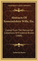 Abstracts Of Somersetshire Wills, Etc.: Copied From The Manuscript Collections Of Frederick Brown 101731912X Book Cover