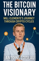 The Bitcoin Visionary: Will Clemente's Journey Through Crypto Cycles: Discover the Insights and Strategies of a Young Crypto Analyst Who Deciphers Bitcoin's Market Movements B0F83ZSCN7 Book Cover