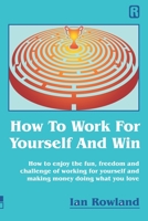 How To Work For Yourself And Win: How to enjoy the fun, freedom and challenge of working for yourself and making money doing what you love 1916240836 Book Cover