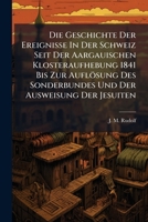 Die Geschichte Der Ereignisse in Der Schweiz Seit Der Aargauischen Klosteraufhebung 1841 Bis Zur Auflosung Des Sonderbundes Und Der Ausweisung Der Jesuiten: Mit E. Geschichtl. Einl. D. Ereignisse Von  1248073541 Book Cover