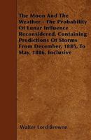 The Moon and the Weather - The Probability of Lunar Influence Reconsidered. Containing Predictions of Storms from December, 1885, to May, 1886, Inclusive 0559252668 Book Cover