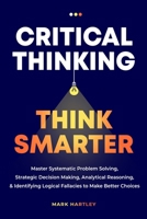 Critical Thinking Think Smarter: Master Systematic Problem Solving, Strategic Decision Making, Analytical Reasoning, and Identifying Logical Fallacies to Make Better Choices B0DYRTK2TR Book Cover
