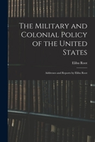 The Military and Colonial Policy of the United States: Addresses and Reports by Elihu Root 1016112866 Book Cover