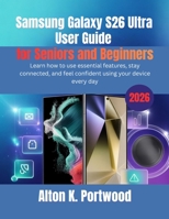 Samsung Galaxy S26 Ultra User Guide for Seniors and Beginners: Learn how to use essential features, stay connected, and feel confident using your device every day B0GW3CL46K Book Cover