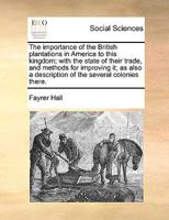 The importance of the British plantations in America to this kingdom; with the state of their trade, and methods for improving it; as also a description of the several colonies there. 1019930195 Book Cover